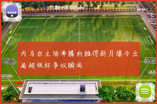内马尔主场沸腾利雅得新月爆冷出局超级杯争议瞬间