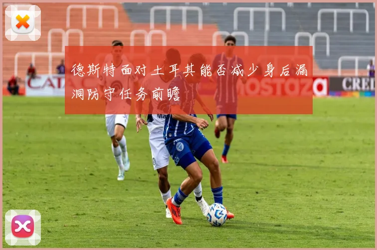 德斯特面对土耳其能否减少身后漏洞防守任务前瞻