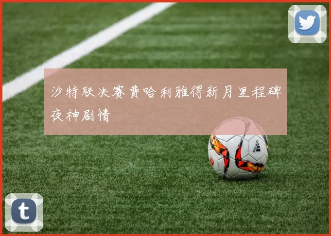 沙特联决赛费哈利雅得新月里程碑夜神剧情