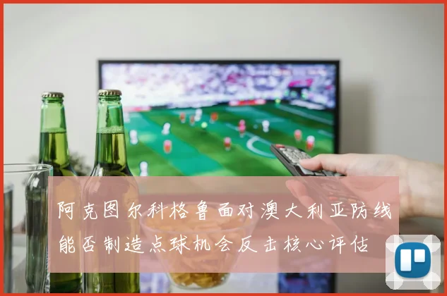 阿克图尔科格鲁面对澳大利亚防线能否制造点球机会反击核心评估