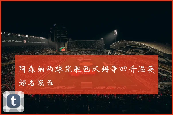 阿森纳两球完胜西汉姆争四升温英超名场面