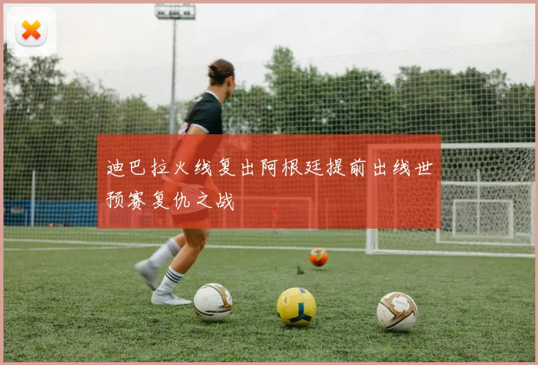 迪巴拉火线复出阿根廷提前出线世预赛复仇之战