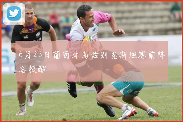 6月23日葡萄牙乌兹别克斯坦赛前阵容提醒