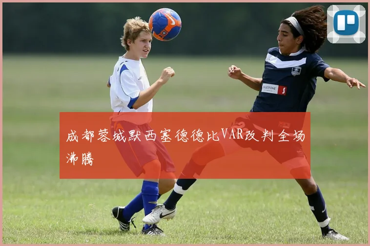 成都蓉城默西塞德德比VAR改判全场沸腾
