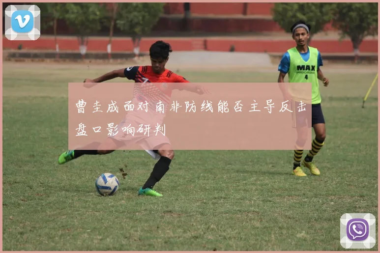 曹圭成面对南非防线能否主导反击盘口影响研判