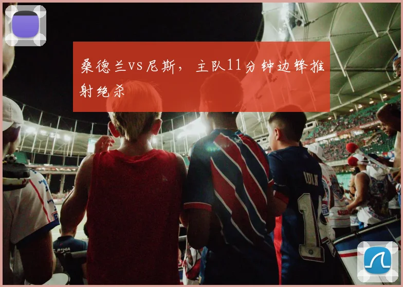 桑德兰vs尼斯，主队11分钟边锋推射绝杀