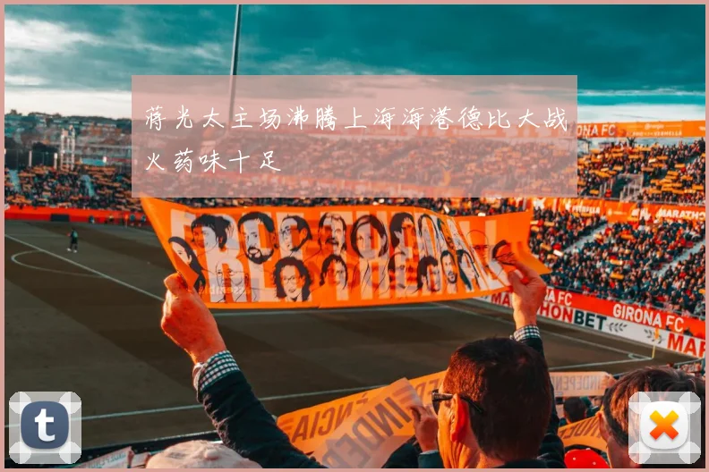 蒋光太主场沸腾上海海港德比大战火药味十足