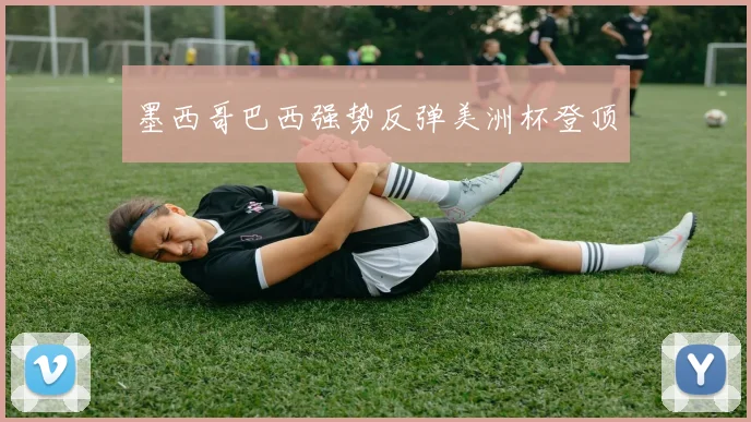 墨西哥巴西强势反弹美洲杯登顶