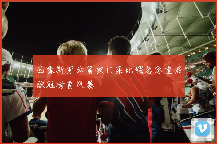 西蒙斯穿云箭破门莱比锡悬念重启欧冠榜首风暴
