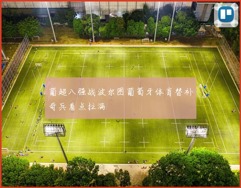 葡超八强战波尔图葡萄牙体育替补奇兵看点拉满