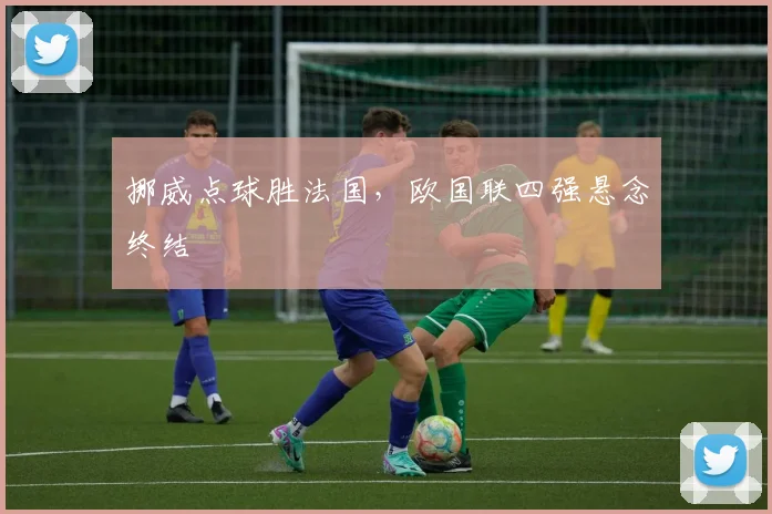 挪威点球胜法国，欧国联四强悬念终结