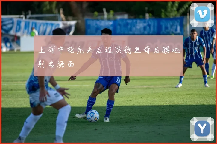 上海申花先丢后追莫德里奇后腰远射名场面