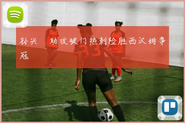 孙兴慜助攻破门热刺险胜西汉姆争冠