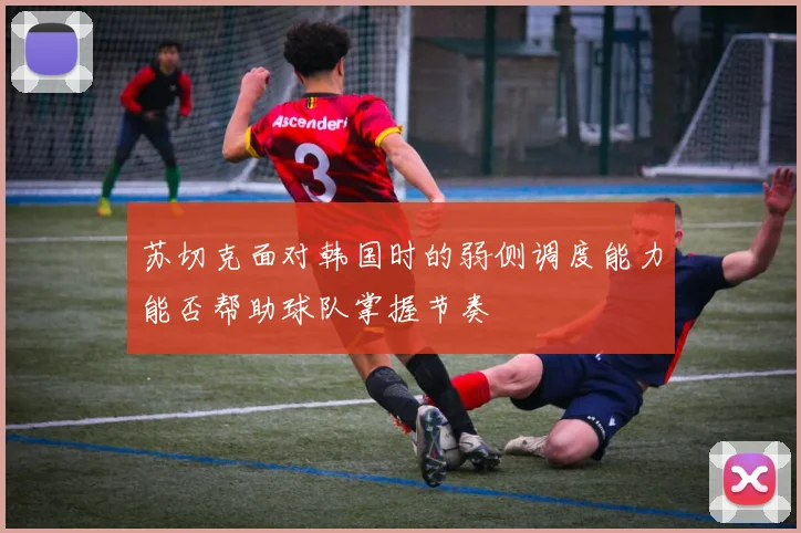 苏切克面对韩国时的弱侧调度能力能否帮助球队掌握节奏
