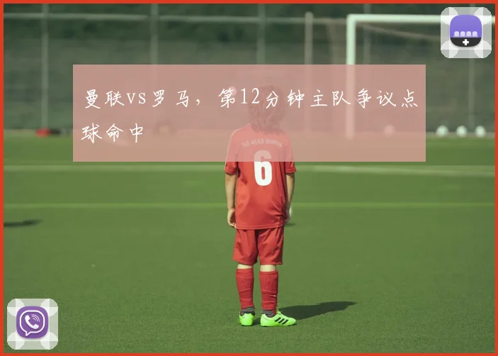 曼联vs罗马，第12分钟主队争议点球命中