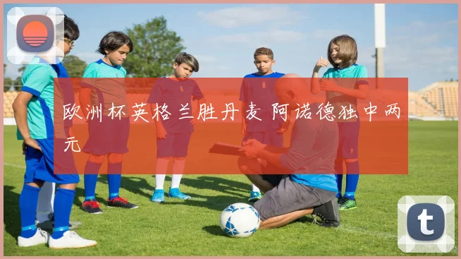 欧洲杯英格兰胜丹麦 阿诺德独中两元