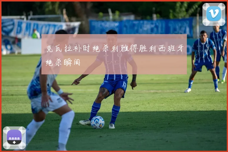 克瓦拉补时绝杀利雅得胜利西班牙绝杀瞬间