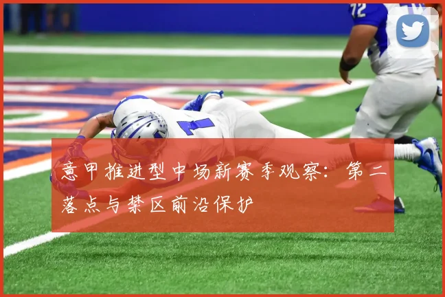 意甲推进型中场新赛季观察:第二落点与禁区前沿保护