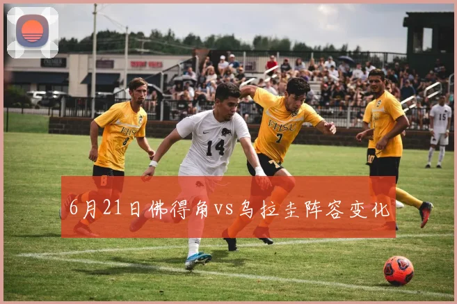 6月21日佛得角vs乌拉圭阵容变化