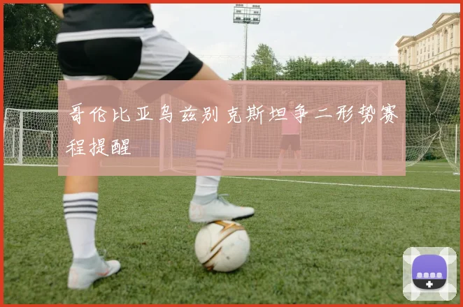 哥伦比亚乌兹别克斯坦争二形势赛程提醒