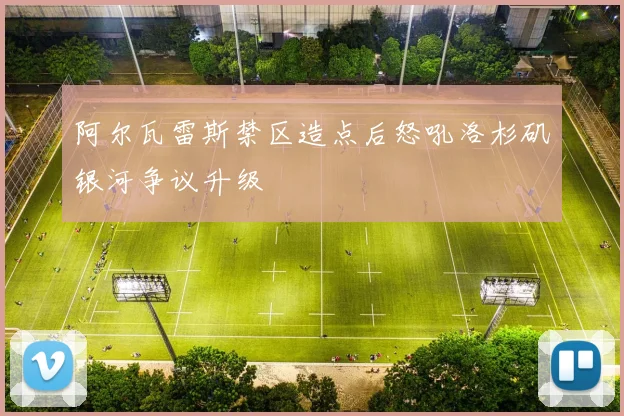 阿尔瓦雷斯禁区造点后怒吼洛杉矶银河争议升级