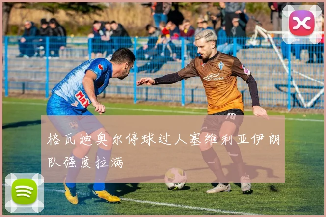 格瓦迪奥尔停球过人塞维利亚伊朗队强度拉满