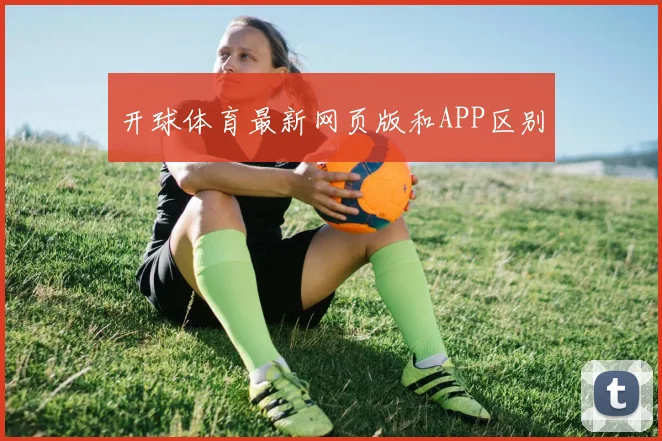 开球体育最新网页版和APP区别