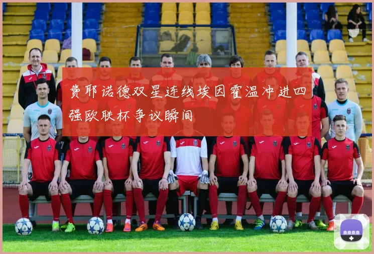 费耶诺德双星连线埃因霍温冲进四强欧联杯争议瞬间