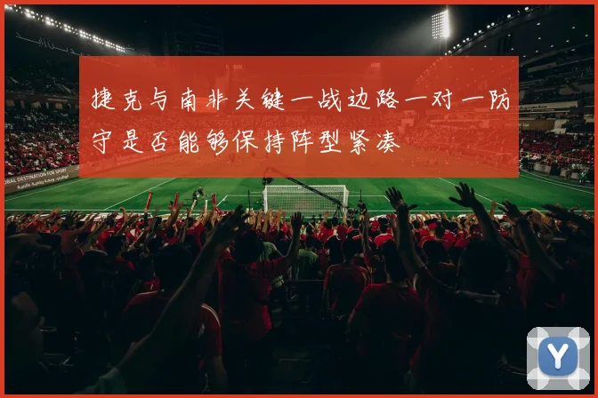 捷克与南非关键一战边路一对一防守是否能够保持阵型紧凑