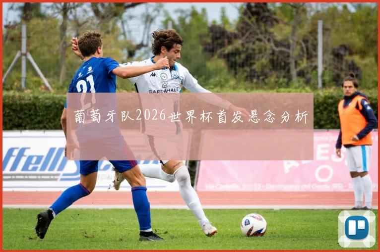 葡萄牙队2026世界杯首发悬念分析