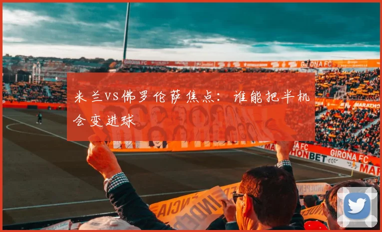 米兰vs佛罗伦萨焦点：谁能把半机会变进球