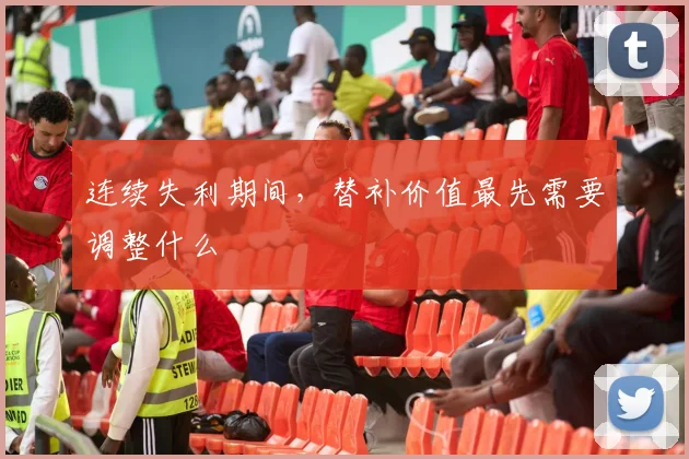 连续失利期间，替补价值最先需要调整什么