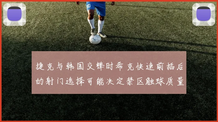 捷克与韩国交锋时希克快速前插后的射门选择可能决定禁区触球质量