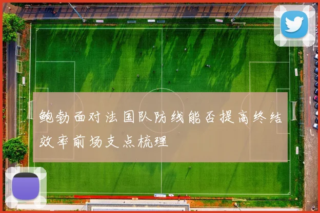 鲍勃面对法国队防线能否提高终结效率前场支点梳理
