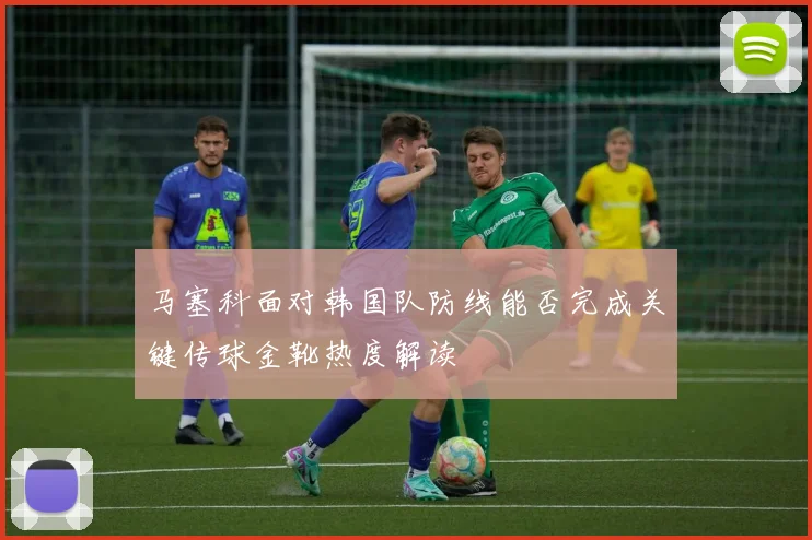马塞科面对韩国队防线能否完成关键传球金靴热度解读