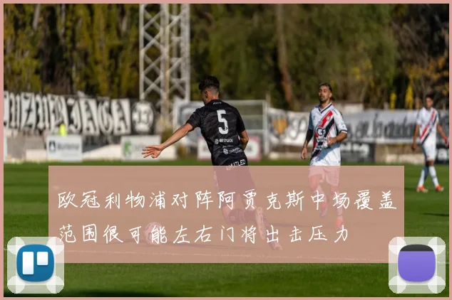 欧冠利物浦对阵阿贾克斯中场覆盖范围很可能左右门将出击压力