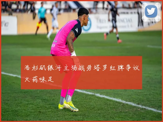 洛杉矶银河主场战劳塔罗红牌争议火药味足