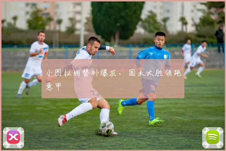 小图拉姆替补爆发，国米大胜领跑意甲