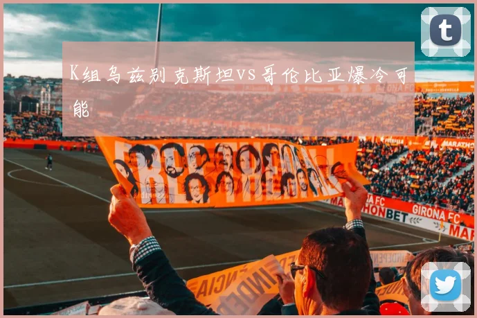 K组乌兹别克斯坦vs哥伦比亚爆冷可能