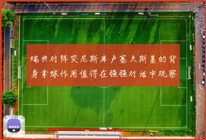 瑞典对阵突尼斯库卢塞夫斯基的背身拿球作用值得在强强对话中观察