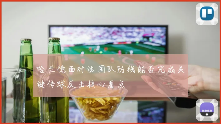 哈兰德面对法国队防线能否完成关键传球反击核心看点