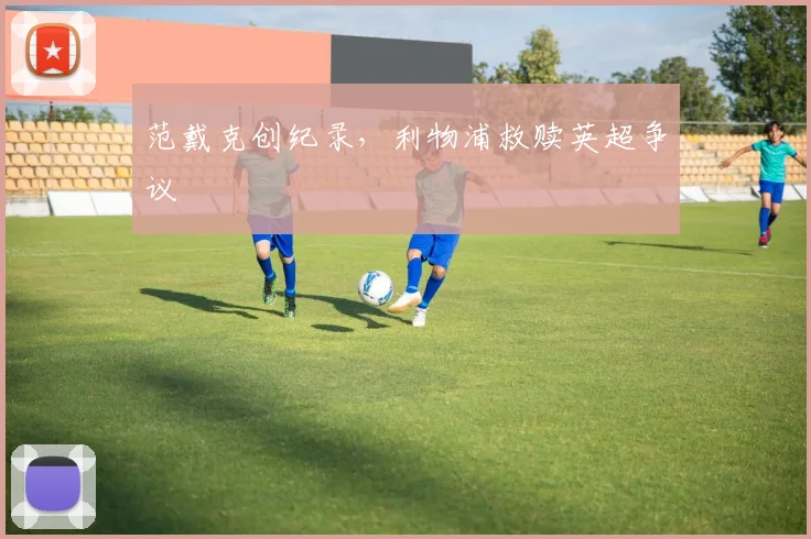 范戴克创纪录，利物浦救赎英超争议