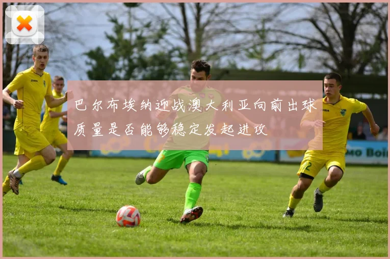 巴尔布埃纳迎战澳大利亚向前出球质量是否能够稳定发起进攻