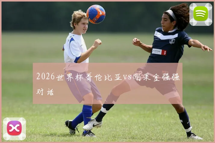 2026世界杯哥伦比亚vs刚果金强强对话