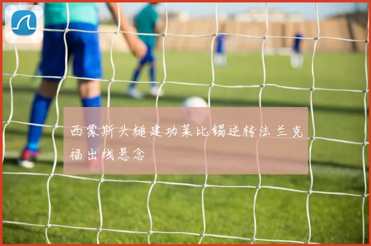 西蒙斯头槌建功莱比锡逆转法兰克福出线悬念