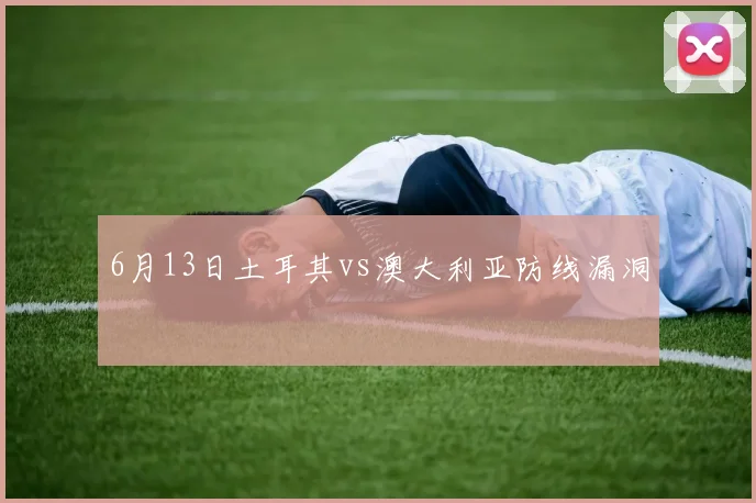 6月13日土耳其vs澳大利亚防线漏洞