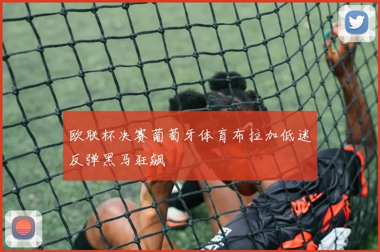 欧联杯决赛葡萄牙体育布拉加低迷反弹黑马狂飙