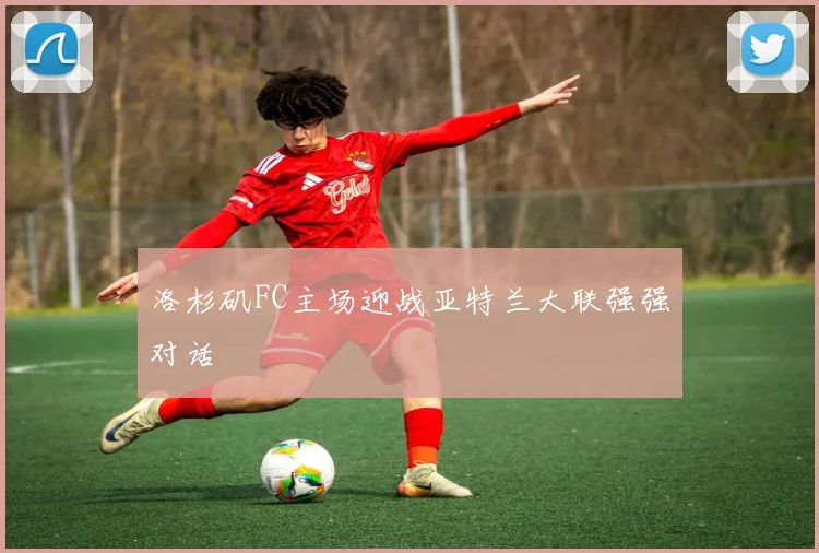 洛杉矶FC主场迎战亚特兰大联强强对话