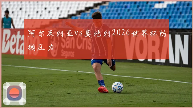阿尔及利亚vs奥地利2026世界杯防线压力