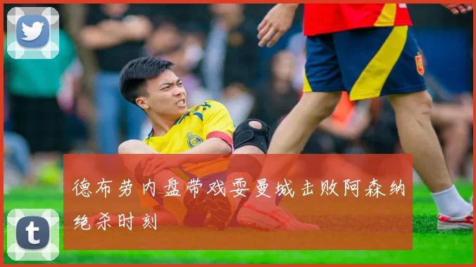德布劳内盘带戏耍曼城击败阿森纳绝杀时刻